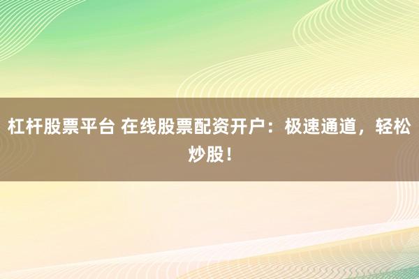 杠杆股票平台 在线股票配资开户：极速通道，轻松炒股！