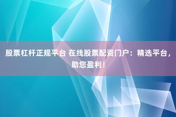 股票杠杆正规平台 在线股票配资门户：精选平台，助您盈利！