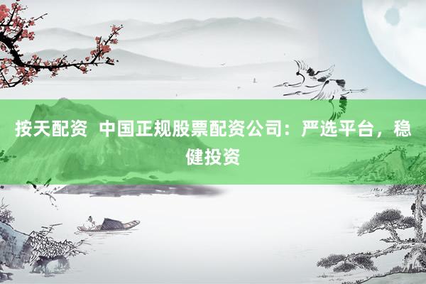 按天配资  中国正规股票配资公司：严选平台，稳健投资