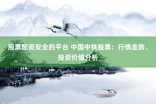 股票配资安全的平台 中国中铁股票：行情走势、投资价值分析