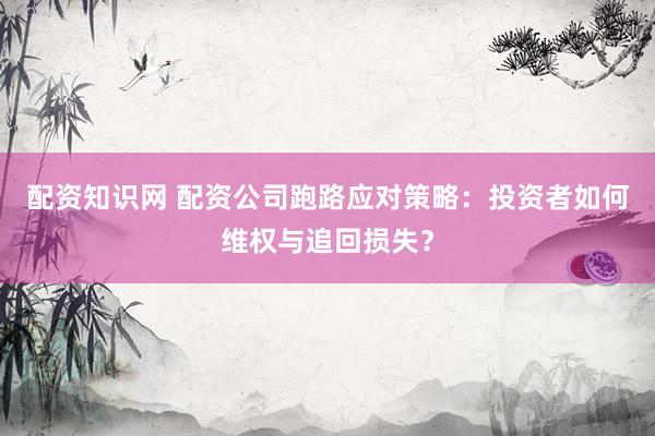 配资知识网 配资公司跑路应对策略：投资者如何维权与追回损失？