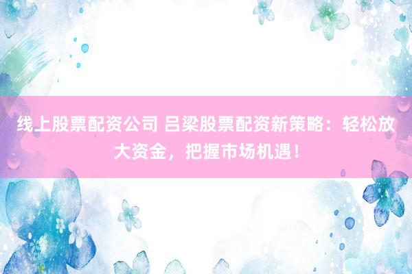 线上股票配资公司 吕梁股票配资新策略：轻松放大资金，把握市场机遇！