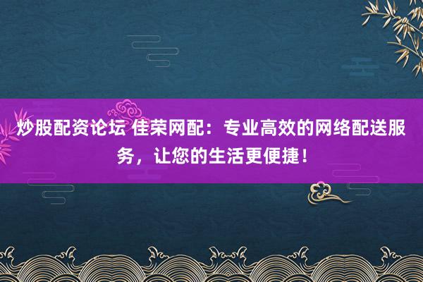 炒股配资论坛 佳荣网配：专业高效的网络配送服务，让您的生活更便捷！