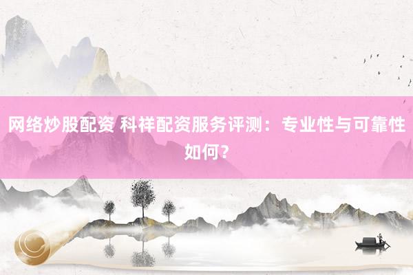 网络炒股配资 科祥配资服务评测：专业性与可靠性如何？