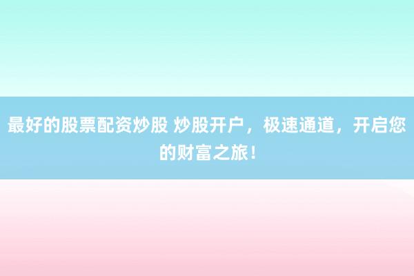 最好的股票配资炒股 炒股开户，极速通道，开启您的财富之旅！