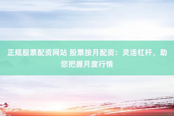 正规股票配资网站 股票按月配资：灵活杠杆，助您把握月度行情