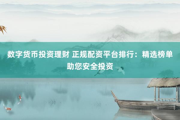 数字货币投资理财 正规配资平台排行：精选榜单助您安全投资