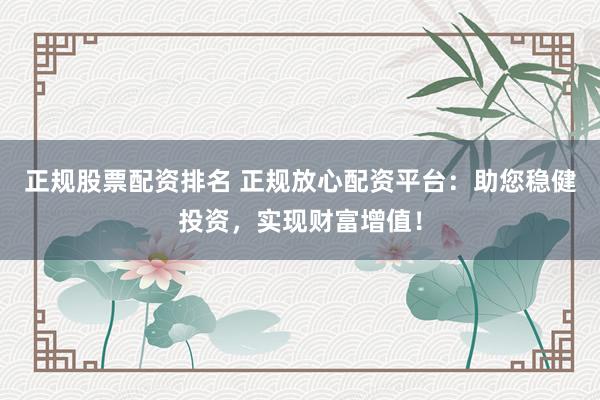 正规股票配资排名 正规放心配资平台：助您稳健投资，实现财富增值！