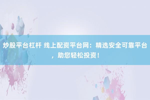 炒股平台杠杆 线上配资平台网：精选安全可靠平台，助您轻松投资！