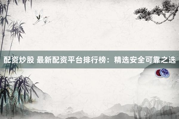 配资炒股 最新配资平台排行榜：精选安全可靠之选