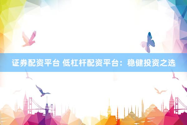 证券配资平台 低杠杆配资平台：稳健投资之选