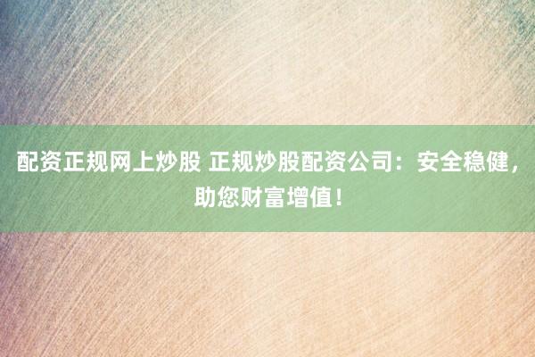 配资正规网上炒股 正规炒股配资公司：安全稳健，助您财富增值！
