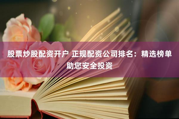 股票炒股配资开户 正规配资公司排名：精选榜单助您安全投资