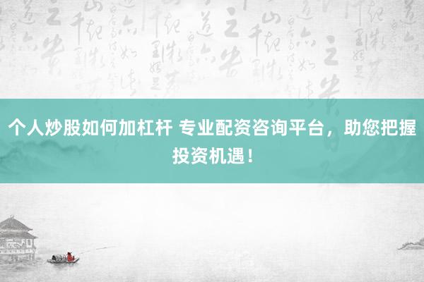 个人炒股如何加杠杆 专业配资咨询平台，助您把握投资机遇！