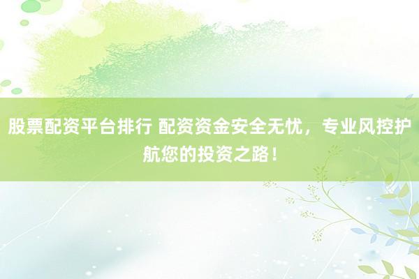 股票配资平台排行 配资资金安全无忧，专业风控护航您的投资之路！