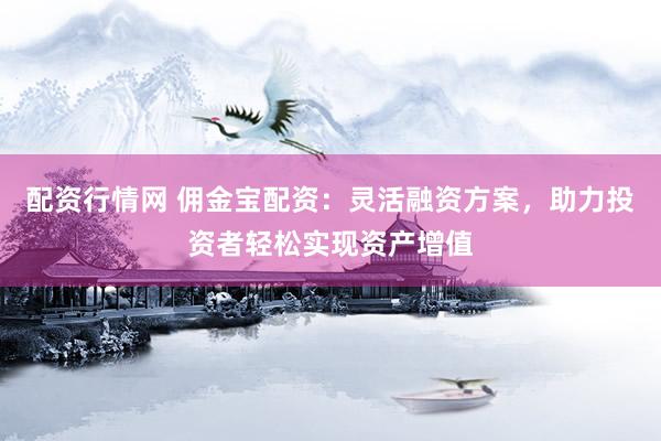 配资行情网 佣金宝配资：灵活融资方案，助力投资者轻松实现资产增值