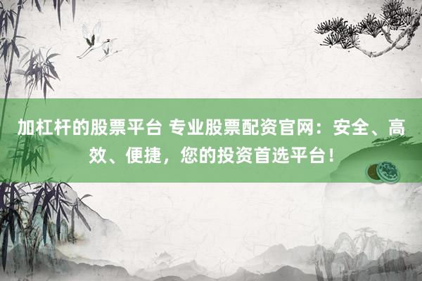 加杠杆的股票平台 专业股票配资官网：安全、高效、便捷，您的投资首选平台！