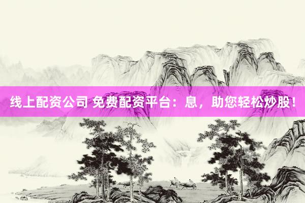 线上配资公司 免费配资平台：息，助您轻松炒股！