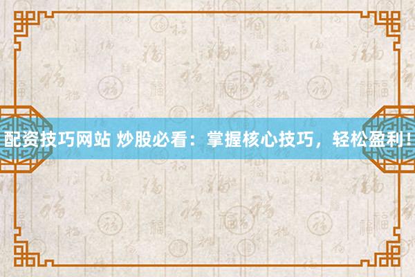 配资技巧网站 炒股必看：掌握核心技巧，轻松盈利！