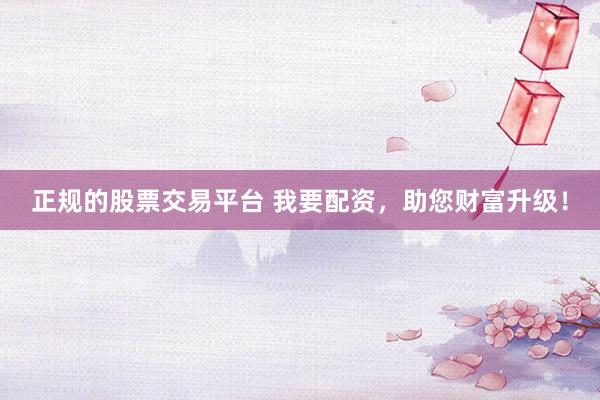 正规的股票交易平台 我要配资，助您财富升级！