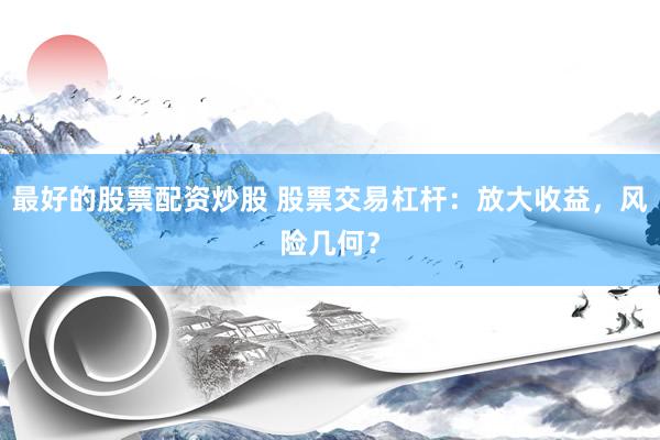 最好的股票配资炒股 股票交易杠杆：放大收益，风险几何？