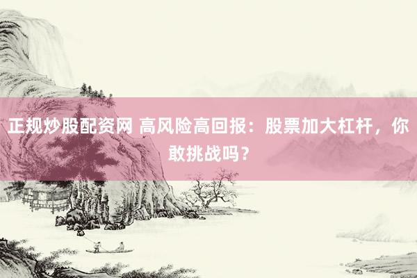 正规炒股配资网 高风险高回报：股票加大杠杆，你敢挑战吗？