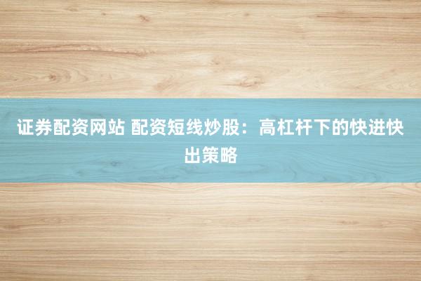 证券配资网站 配资短线炒股：高杠杆下的快进快出策略
