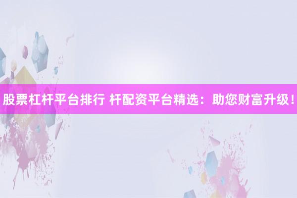 股票杠杆平台排行 杆配资平台精选：助您财富升级！