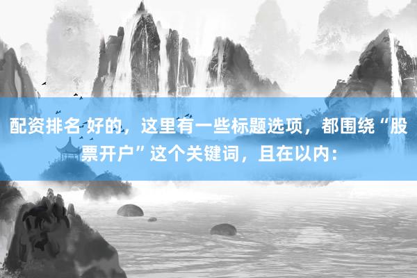 配资排名 好的，这里有一些标题选项，都围绕“股票开户”这个关键词，且在以内：