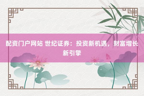 配资门户网站 世纪证券：投资新机遇，财富增长新引擎