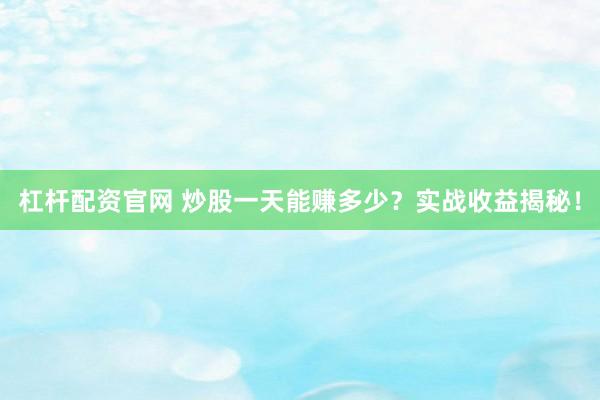 杠杆配资官网 炒股一天能赚多少？实战收益揭秘！