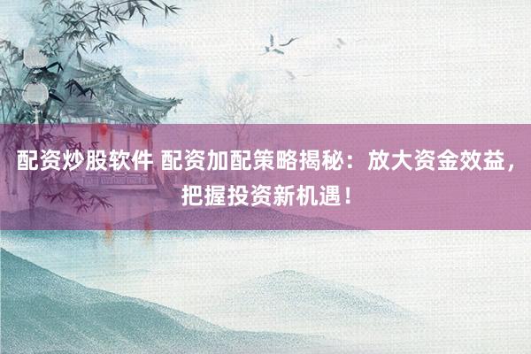配资炒股软件 配资加配策略揭秘：放大资金效益，把握投资新机遇！