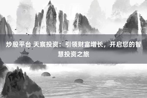 炒股平台 天宸投资：引领财富增长，开启您的智慧投资之旅