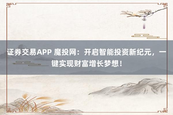 证券交易APP 魔投网：开启智能投资新纪元，一键实现财富增长梦想！