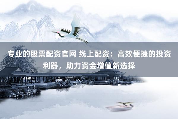 专业的股票配资官网 线上配资：高效便捷的投资利器，助力资金增值新选择