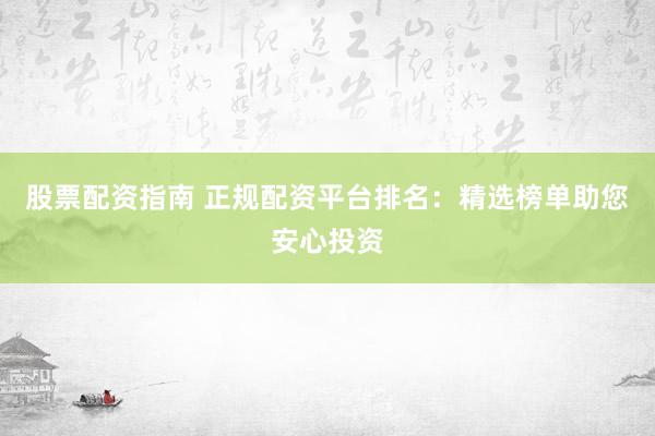 股票配资指南 正规配资平台排名：精选榜单助您安心投资