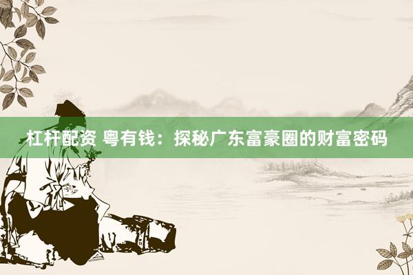 杠杆配资 粤有钱：探秘广东富豪圈的财富密码
