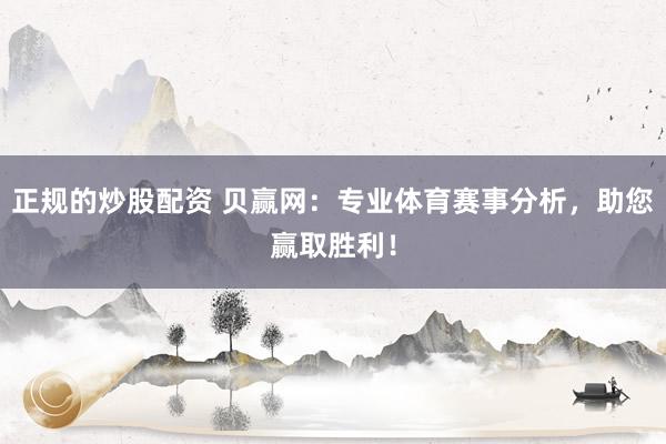 正规的炒股配资 贝赢网：专业体育赛事分析，助您赢取胜利！