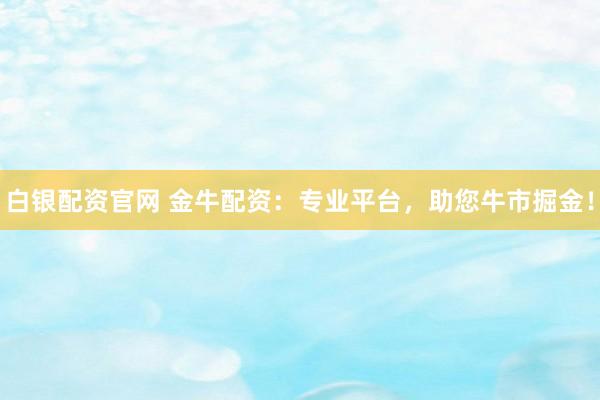 白银配资官网 金牛配资：专业平台，助您牛市掘金！