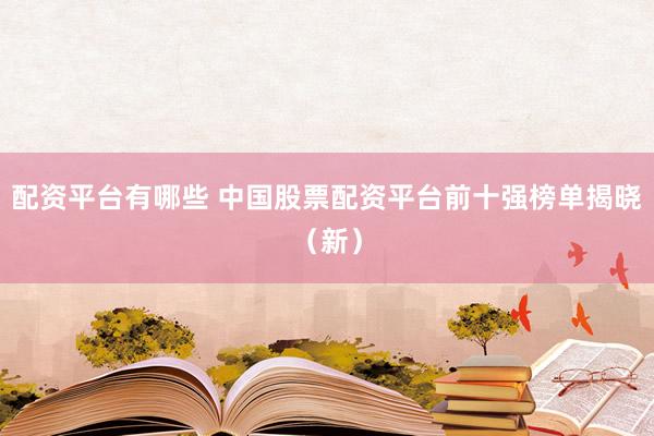 配资平台有哪些 中国股票配资平台前十强榜单揭晓（新）