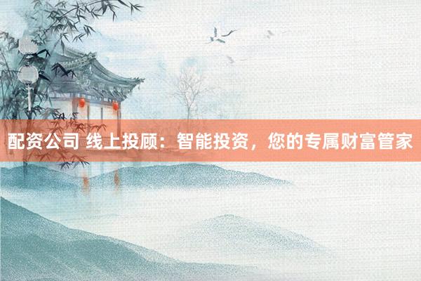 配资公司 线上投顾：智能投资，您的专属财富管家