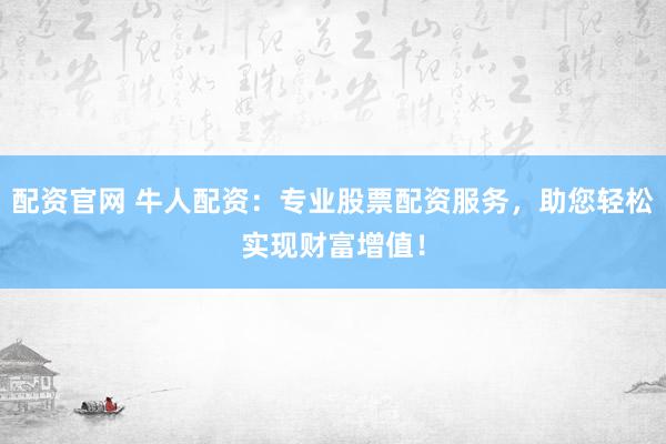 配资官网 牛人配资：专业股票配资服务，助您轻松实现财富增值！