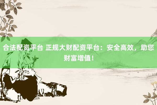 合法配资平台 正规大财配资平台：安全高效，助您财富增值！