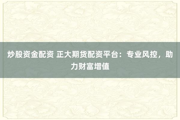 炒股资金配资 正大期货配资平台：专业风控，助力财富增值
