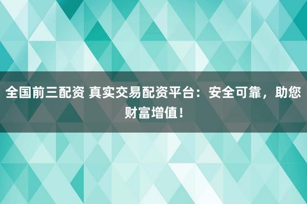 全国前三配资 真实交易配资平台：安全可靠，助您财富增值！