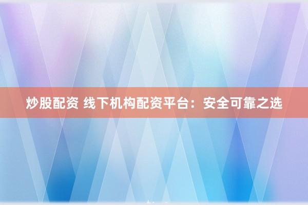 炒股配资 线下机构配资平台：安全可靠之选