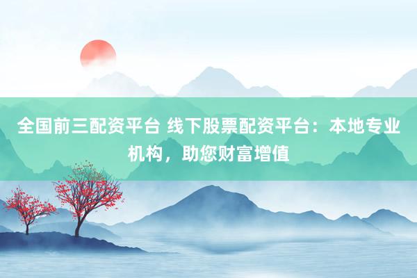 全国前三配资平台 线下股票配资平台：本地专业机构，助您财富增值