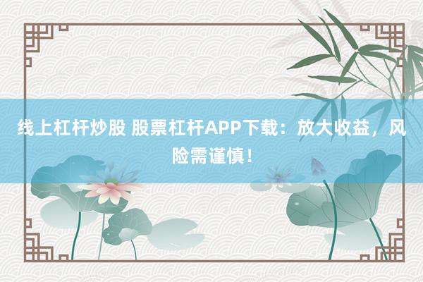 线上杠杆炒股 股票杠杆APP下载：放大收益，风险需谨慎！
