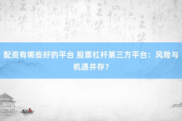 配资有哪些好的平台 股票杠杆第三方平台：风险与机遇并存？