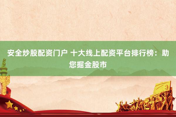 安全炒股配资门户 十大线上配资平台排行榜：助您掘金股市